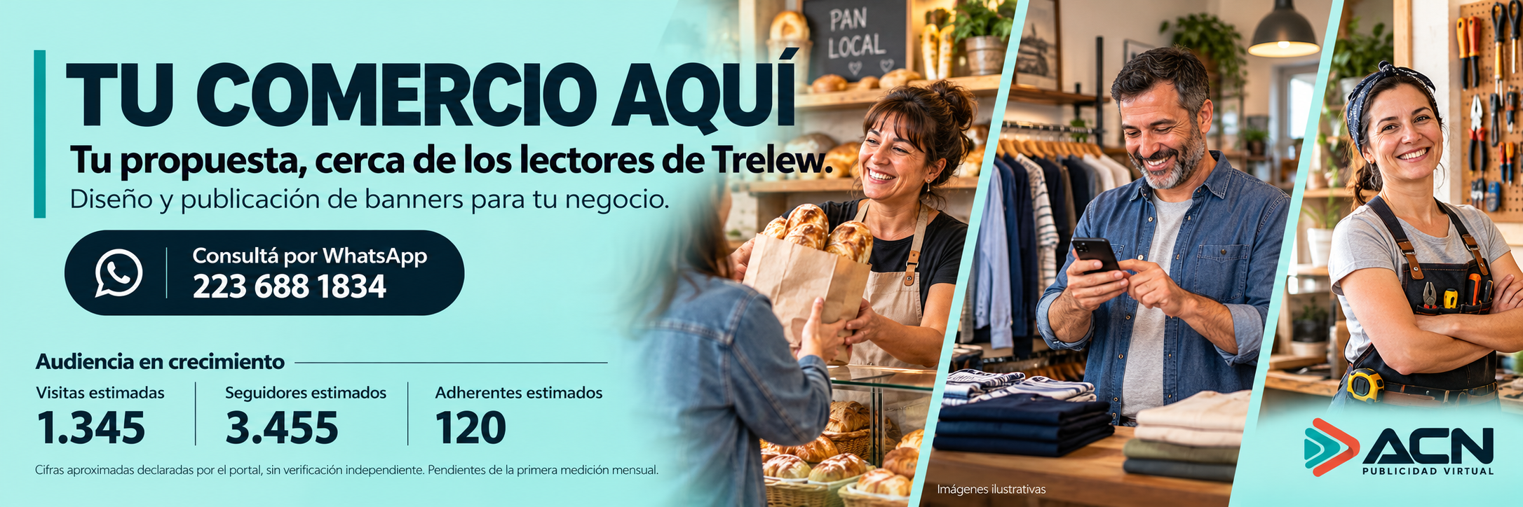TU COMERCIO AQUÍ. Tu propuesta, cerca de los lectores de Trelew. Diseño y publicación de banners para tu negocio. Consultá por WhatsApp: 223 688 1834. Audiencia en crecimiento: visitas estimadas 1.345, seguidores estimados 3.455, adherentes estimados 120. Cifras aproximadas declaradas por el portal, sin verificación independiente; pendientes de la primera medición mensual. Comerciantes generados en imágenes ilustrativas. ACN Publicidad Virtual.